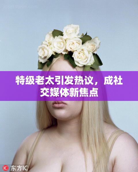 特级老太引发热议，成社交媒体新焦点