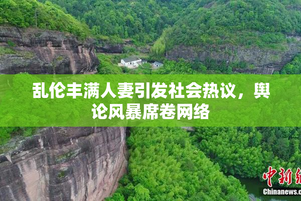 乱伦丰满人妻引发社会热议，舆论风暴席卷网络