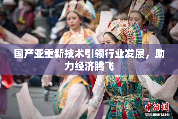 国产亚重新技术引领行业发展，助力经济腾飞