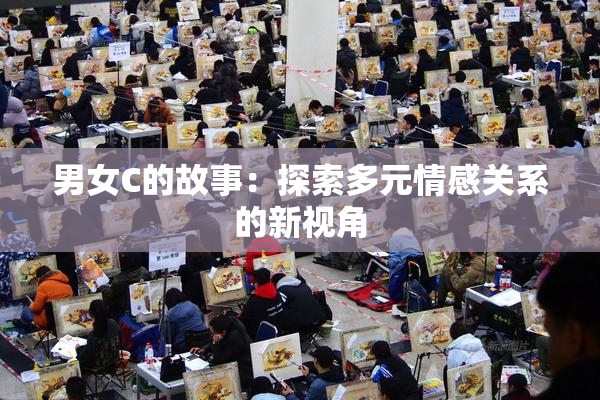 男女C的故事：探索多元情感关系的新视角