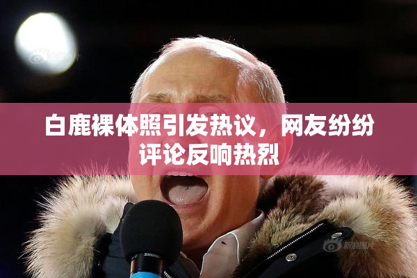 白鹿裸体照引发热议，网友纷纷评论反响热烈
