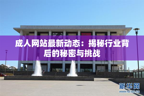 成人网站最新动态：揭秘行业背后的秘密与挑战