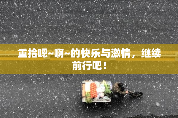 重拾嗯~啊~的快乐与激情，继续前行吧！