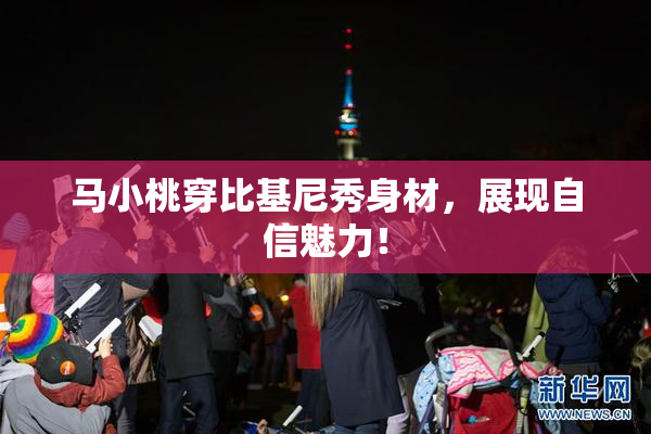 马小桃穿比基尼秀身材，展现自信魅力！