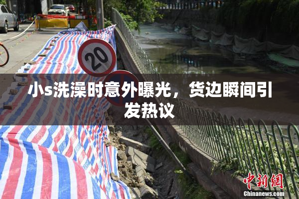小s洗澡时意外曝光，货边瞬间引发热议
