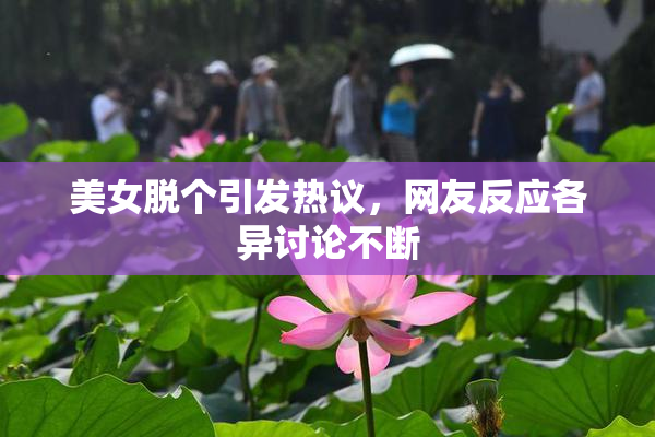 美女脱个引发热议，网友反应各异讨论不断