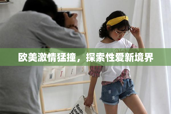 欧美激情猛撞，探索性爱新境界