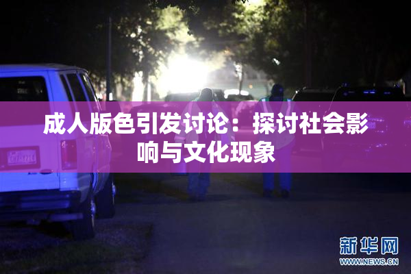 成人版色引发讨论：探讨社会影响与文化现象