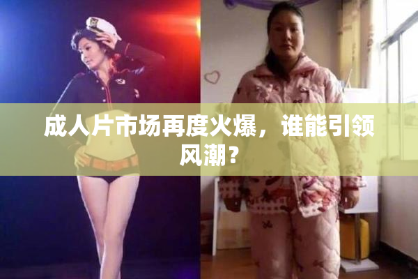 成人片市场再度火爆，谁能引领风潮？