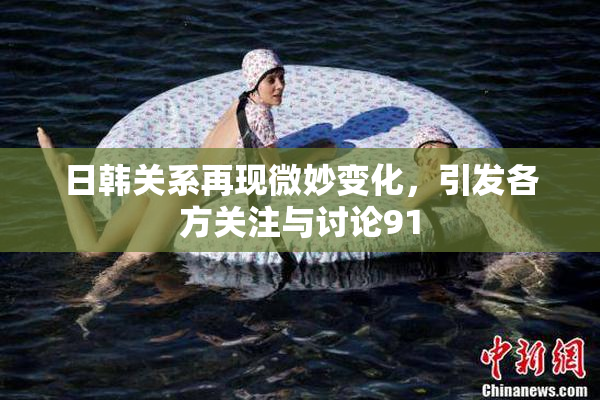 日韩关系再现微妙变化，引发各方关注与讨论91