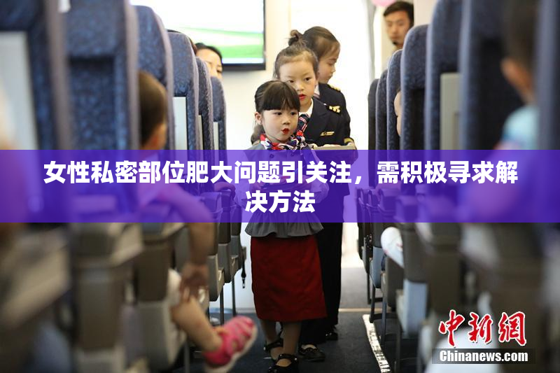 女性私密部位肥大问题引关注，需积极寻求解决方法