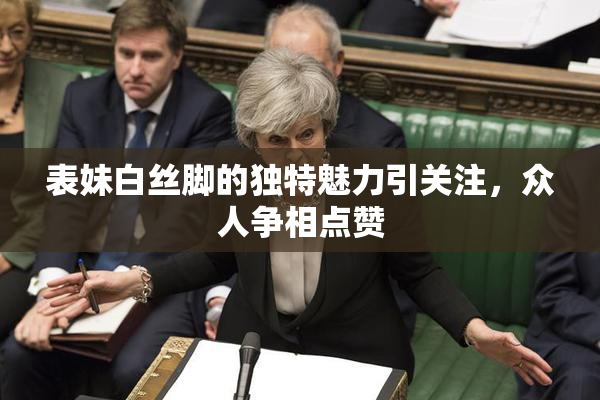 表妹白丝脚的独特魅力引关注，众人争相点赞