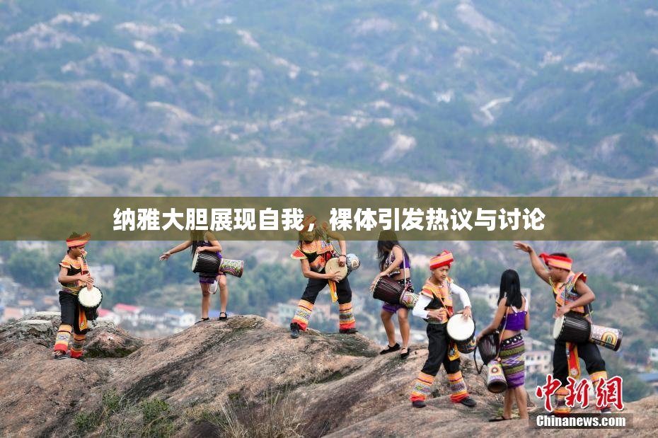纳雅大胆展现自我，裸体引发热议与讨论