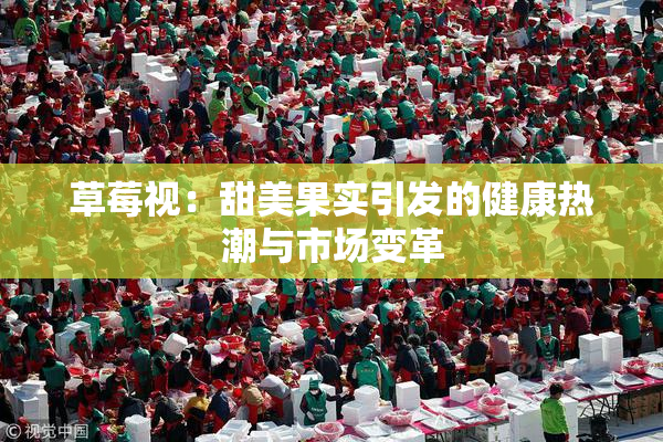草莓视：甜美果实引发的健康热潮与市场变革