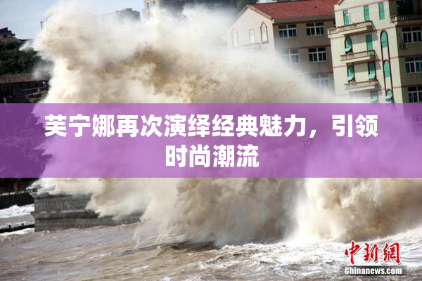 芙宁娜再次演绎经典魅力，引领时尚潮流