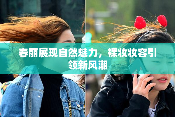 春丽展现自然魅力，裸妆妆容引领新风潮