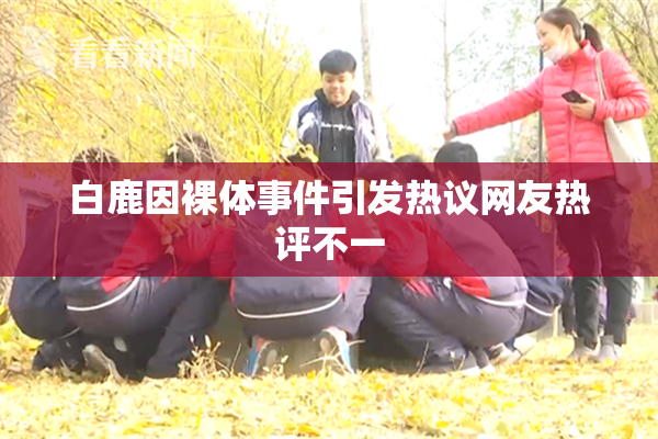 白鹿因裸体事件引发热议网友热评不一