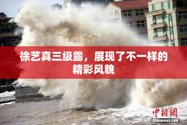 徐艺真三级露，展现了不一样的精彩风貌