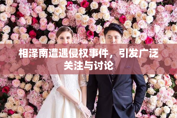 相泽南遭遇侵权事件，引发广泛关注与讨论