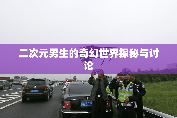 二次元男生的奇幻世界探秘与讨论