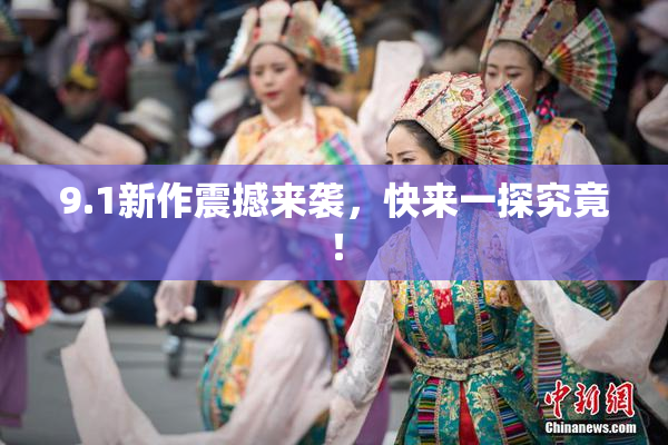 9.1新作震撼来袭，快来一探究竟！