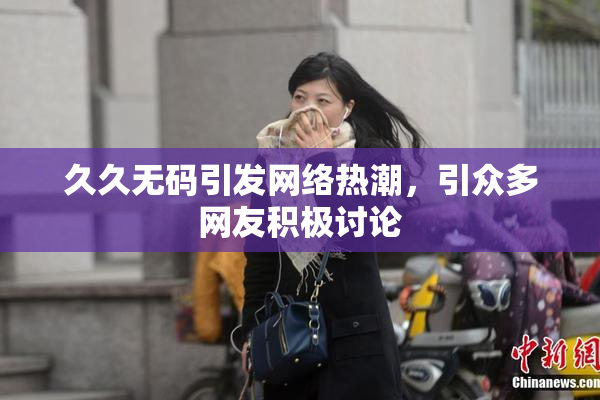 久久无码引发网络热潮，引众多网友积极讨论