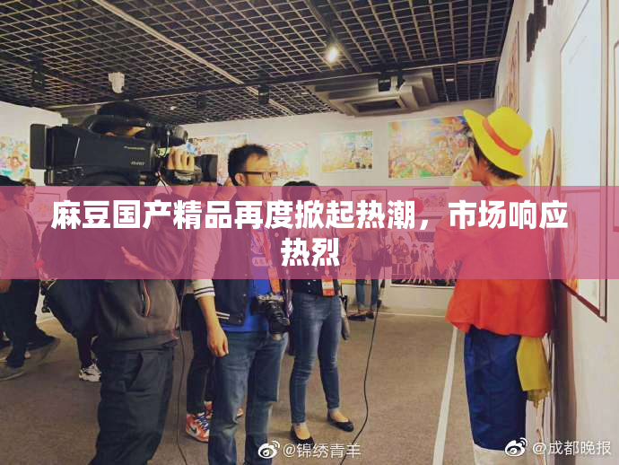 麻豆国产精品再度掀起热潮，市场响应热烈