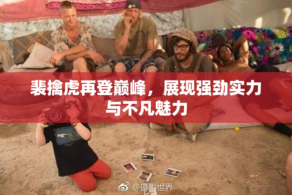 裴擒虎再登巅峰，展现强劲实力与不凡魅力