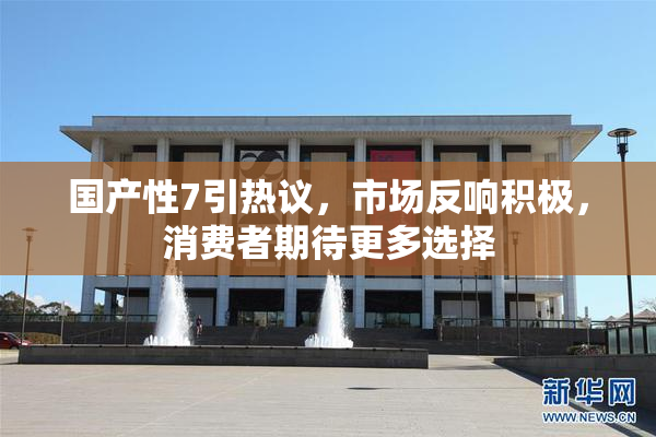 国产性7引热议，市场反响积极，消费者期待更多选择