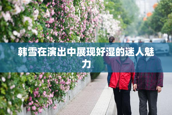 韩雪在演出中展现好湿的迷人魅力