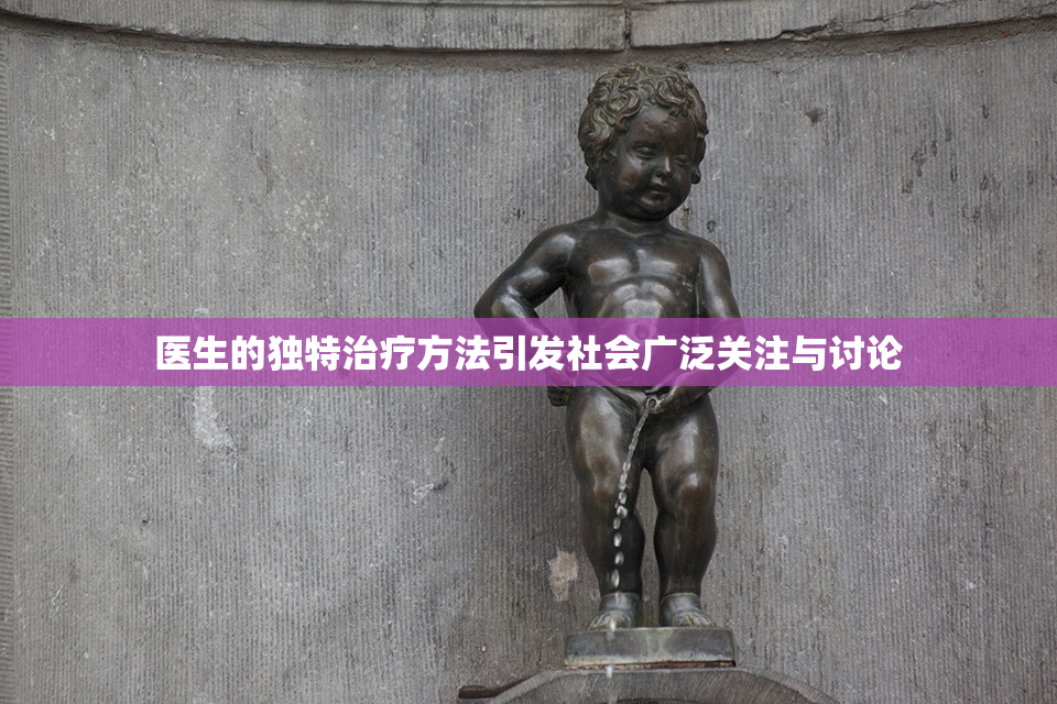 医生的独特治疗方法引发社会广泛关注与讨论
