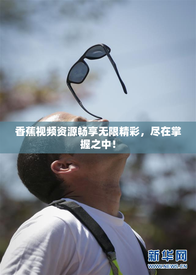 香蕉视频资源畅享无限精彩，尽在掌握之中！