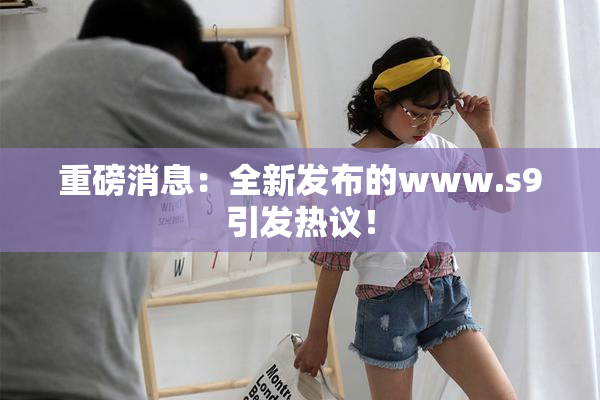 重磅消息：全新发布的www.s9引发热议！