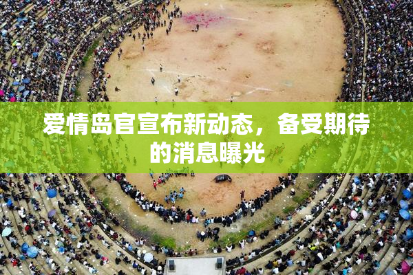 爱情岛官宣布新动态，备受期待的消息曝光