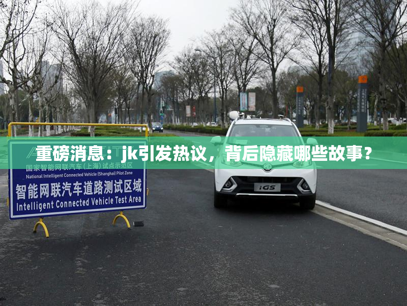 重磅消息：jk引发热议，背后隐藏哪些故事？