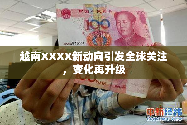 越南XXXX新动向引发全球关注，变化再升级