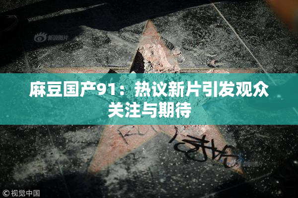 麻豆国产91：热议新片引发观众关注与期待