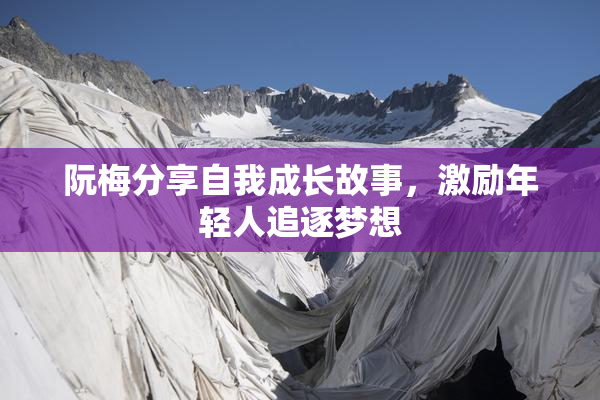 阮梅分享自我成长故事，激励年轻人追逐梦想