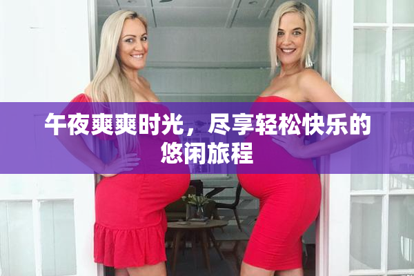 午夜爽爽时光，尽享轻松快乐的悠闲旅程