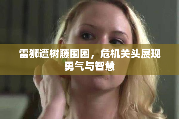 雷狮遭树藤围困，危机关头展现勇气与智慧