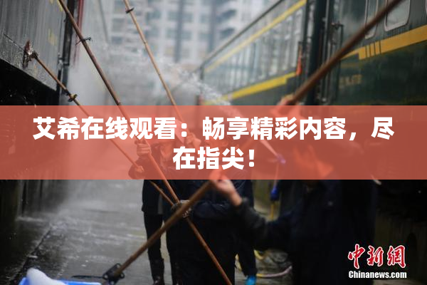 艾希在线观看：畅享精彩内容，尽在指尖！