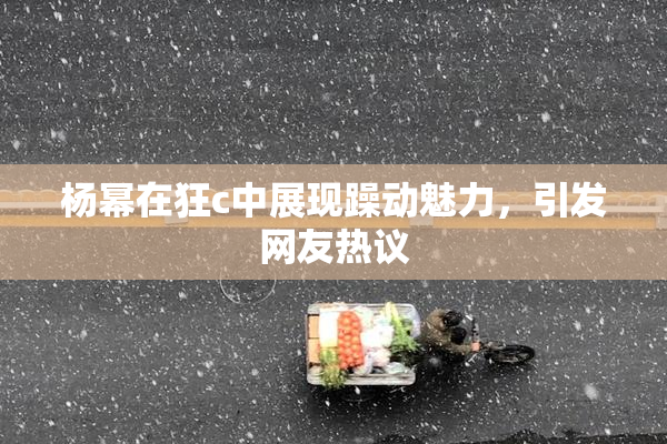杨幂在狂c中展现躁动魅力，引发网友热议