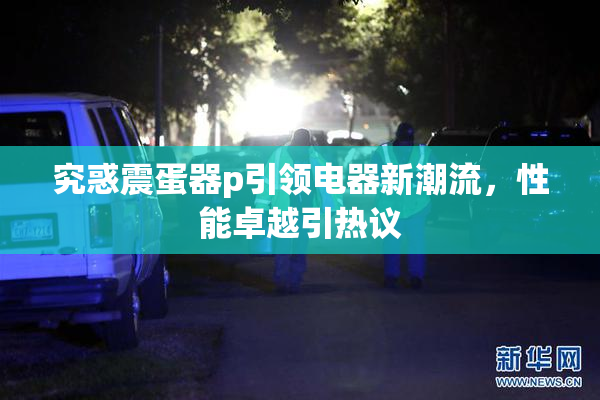 究惑震蛋器p引领电器新潮流，性能卓越引热议