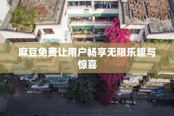 麻豆免费让用户畅享无限乐趣与惊喜