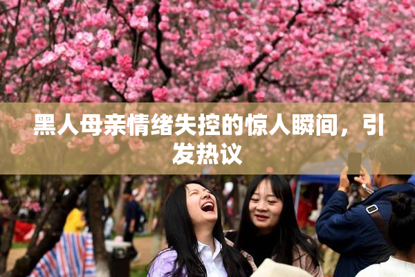 黑人母亲情绪失控的惊人瞬间，引发热议