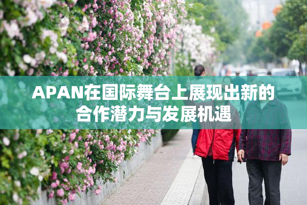 APAN在国际舞台上展现出新的合作潜力与发展机遇