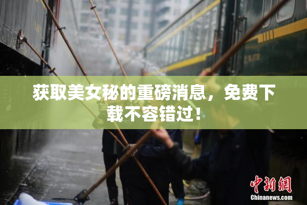 获取美女秘的重磅消息，免费下载不容错过！