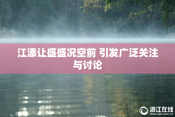 江添让盛盛况空前 引发广泛关注与讨论