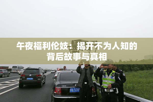 午夜福利伦妓：揭开不为人知的背后故事与真相