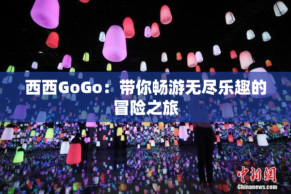 西西GoGo：带你畅游无尽乐趣的冒险之旅